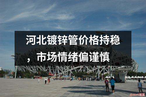 河北鍍鋅管價格持穩，市場情緒偏謹慎