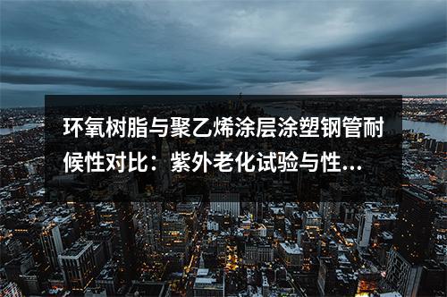 環(huán)氧樹脂與聚乙烯涂層涂塑鋼管耐候性對比：紫外老化試驗與性能衰減規(guī)律